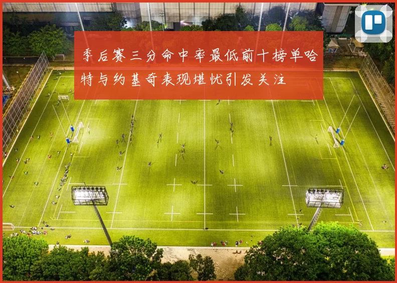 季后赛三分命中率最低前十榜单哈特与约基奇表现堪忧引发关注