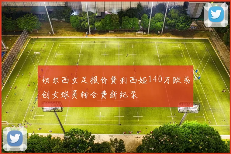 切尔西女足报价费利西娅140万欧或创女球员转会费新纪录