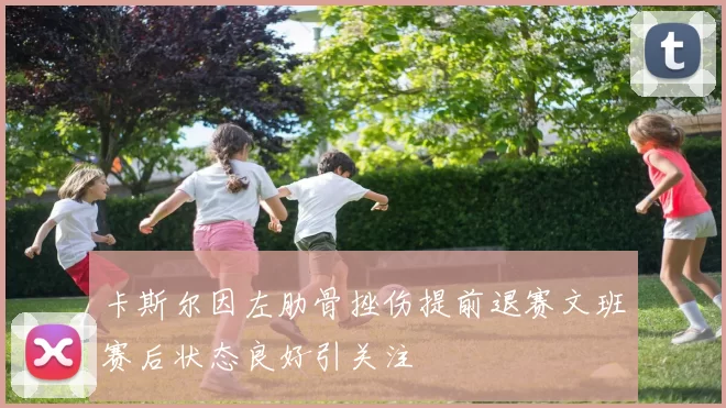 卡斯尔因左肋骨挫伤提前退赛文班赛后状态良好引关注