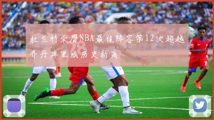 杜兰特荣膺NBA最佳阵容第12次超越乔丹库里成历史新高