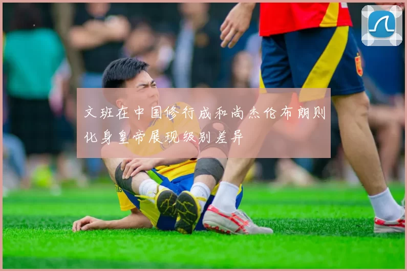 文班在中国修行成和尚杰伦布朗则化身皇帝展现级别差异