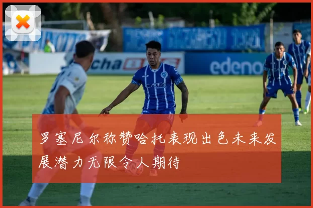 罗塞尼尔称赞哈托表现出色未来发展潜力无限令人期待