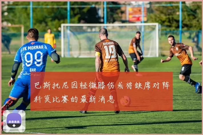 巴斯托尼因轻微膝伤或将缺席对阵科莫比赛的最新消息