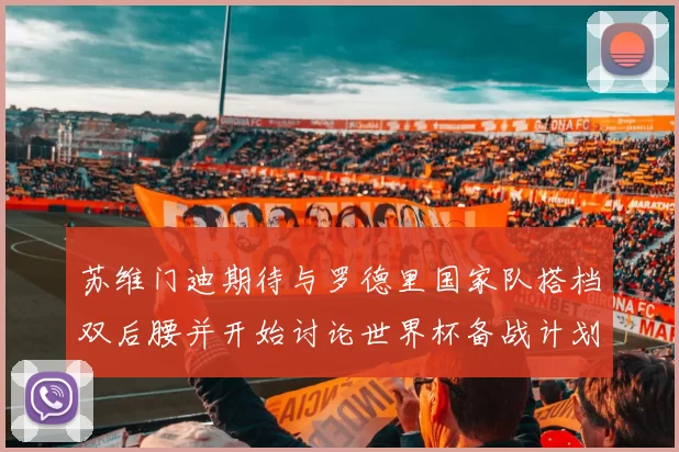 苏维门迪期待与罗德里国家队搭档双后腰并开始讨论世界杯备战计划