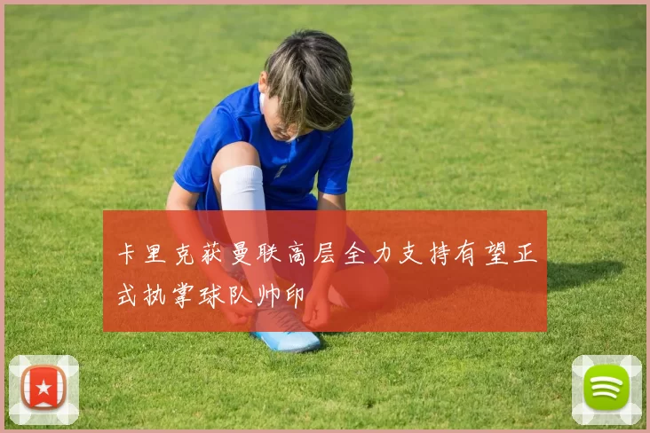 卡里克获曼联高层全力支持有望正式执掌球队帅印