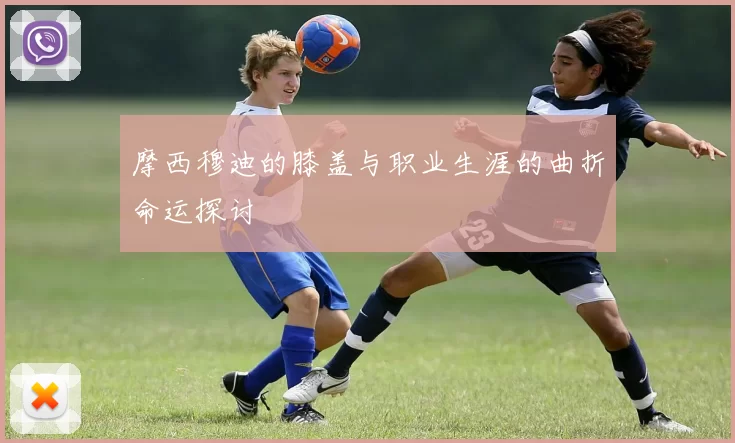 摩西穆迪的膝盖与职业生涯的曲折命运探讨