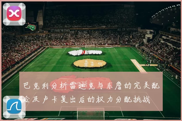 巴克利分析雷迪克与东詹的完美配合及卢卡复出后的权力分配挑战