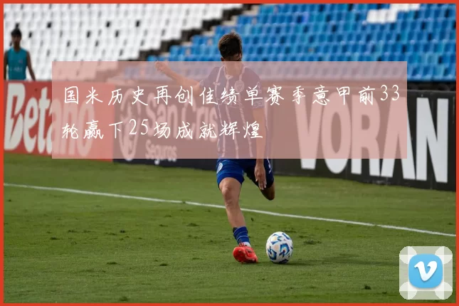 国米历史再创佳绩单赛季意甲前33轮赢下25场成就辉煌
