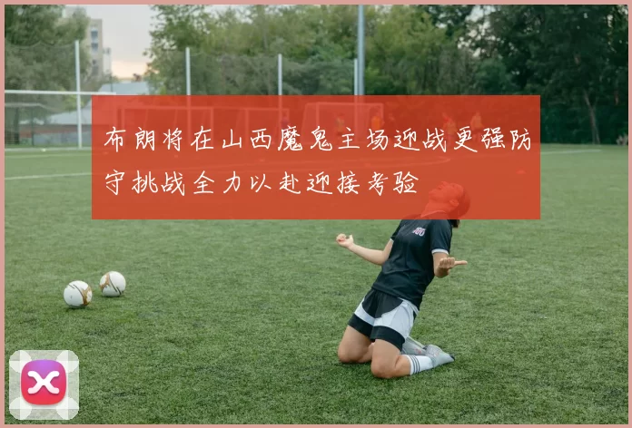布朗将在山西魔鬼主场迎战更强防守挑战全力以赴迎接考验