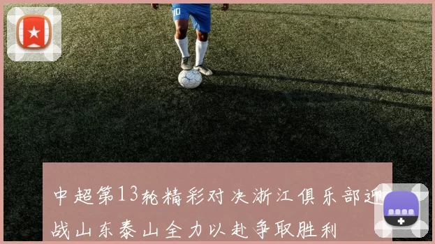 中超第13轮精彩对决浙江俱乐部迎战山东泰山全力以赴争取胜利