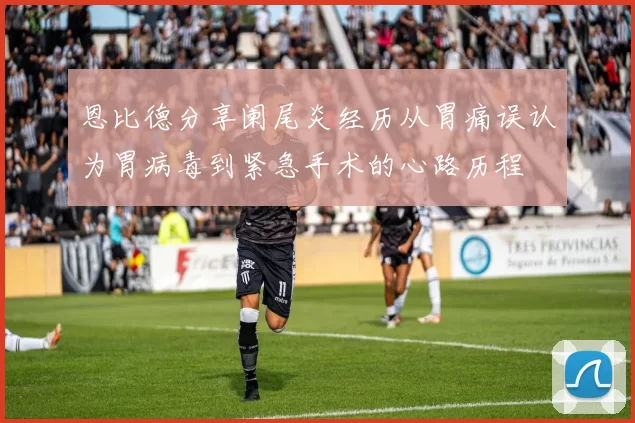 恩比德分享阑尾炎经历从胃痛误认为胃病毒到紧急手术的心路历程