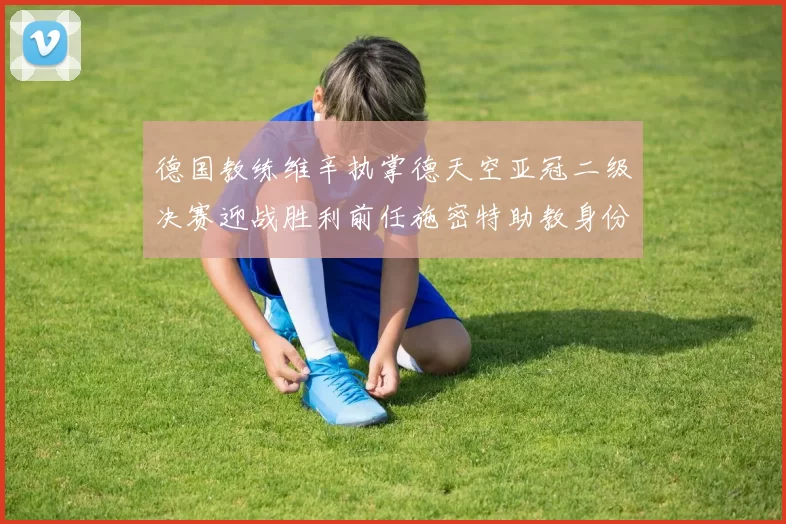 德国教练维辛执掌德天空亚冠二级决赛迎战胜利前任施密特助教身份引关注