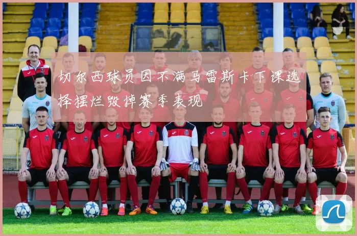 切尔西球员因不满马雷斯卡下课选择摆烂毁掉赛季表现