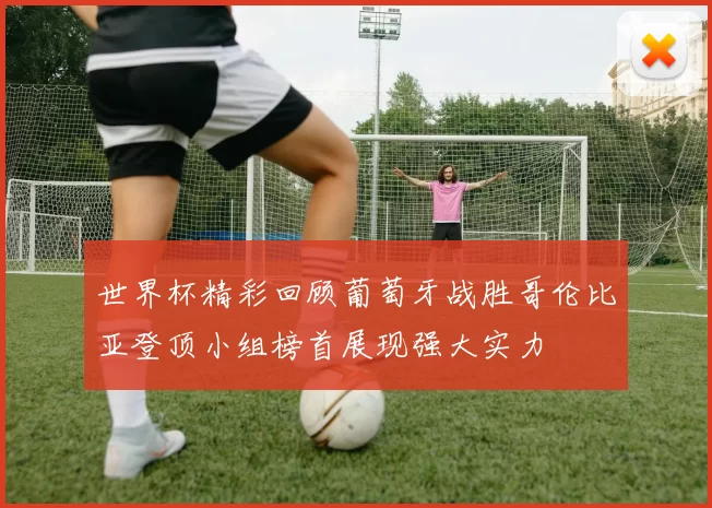 世界杯精彩回顾葡萄牙战胜哥伦比亚登顶小组榜首展现强大实力