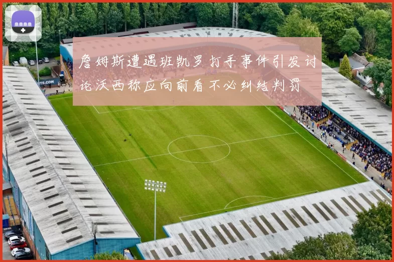 詹姆斯遭遇班凯罗打手事件引发讨论沃西称应向前看不必纠结判罚
