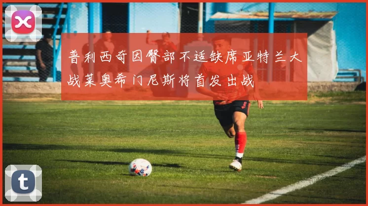 普利西奇因臀部不适缺席亚特兰大战莱奥希门尼斯将首发出战